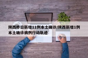 陕西昨日新增11例本土确诊/陕西新增1例本土确诊病例行动轨迹