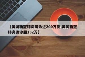 【美国新冠肺炎确诊近200万例,美国新冠肺炎确诊超132万】