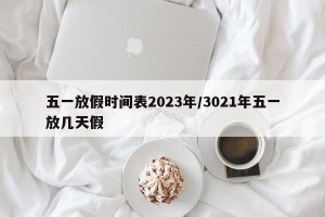 五一放假时间表2023年/3021年五一放几天假