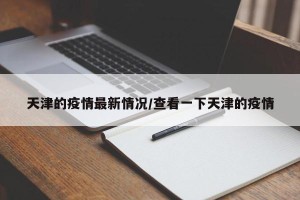天津的疫情最新情况/查看一下天津的疫情