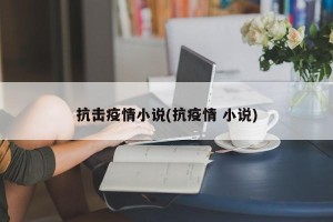 抗击疫情小说(抗疫情 小说)
