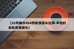 【16天确诊484例疫情源头在哪,多地的本轮疫情源头】