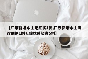 【广东新增本土无症状1例,广东新增本土确诊病例1例无症状感染者5例】