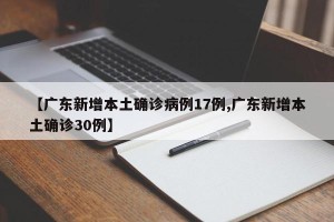 【广东新增本土确诊病例17例,广东新增本土确诊30例】