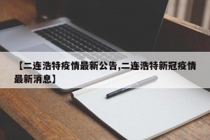 【二连浩特疫情最新公告,二连浩特新冠疫情最新消息】