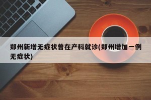 郑州新增无症状曾在产科就诊(郑州增加一例无症状)