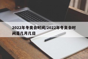 2022年冬奥会时间/2022年冬奥会时间是几月几日