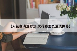 【火花塞清洗方法,火花塞怎么清洗保养】