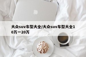 大众suv车型大全/大众suv车型大全10万一20万