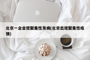 北京一企业现聚集性发病(北京出现聚集性疫情)