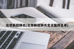 北京新冠肺炎(北京新冠肺炎定点医院名单)