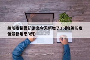 绵阳疫情最新消息今天新增了15例(绵阳疫情最新消息3例)