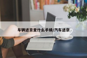 车辆进京查什么手续/汽车进京