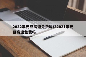 2022年元旦高速免费吗/22021年元旦高速免费吗
