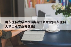 山东医科大学二批B类有什么专业(山东医科大学二本专业分数线)