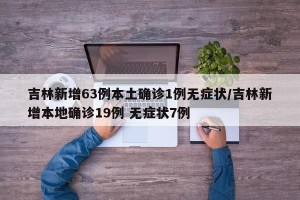 吉林新增63例本土确诊1例无症状/吉林新增本地确诊19例 无症状7例