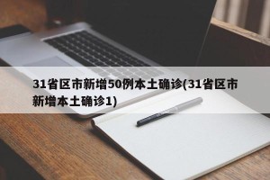 31省区市新增50例本土确诊(31省区市新增本土确诊1)