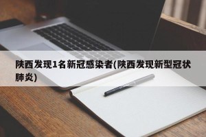 陕西发现1名新冠感染者(陕西发现新型冠状肺炎)