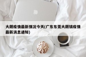 大朗疫情最新情况今天(广东东莞大朗镇疫情最新消息通知)