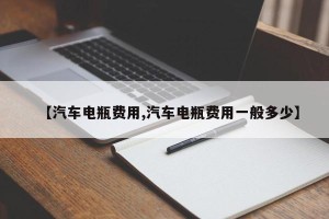 【汽车电瓶费用,汽车电瓶费用一般多少】
