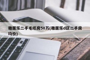 雅居乐二手毛坯房50万(雅居乐d区二手房均价)