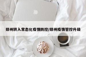 郑州转入常态化疫情防控/郑州疫情管控升级