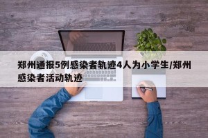郑州通报5例感染者轨迹4人为小学生/郑州感染者活动轨迹