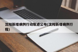 沈阳新增病例行动轨迹公布(沈阳新增病例行程)