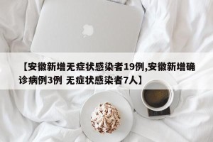 【安徽新增无症状感染者19例,安徽新增确诊病例3例 无症状感染者7人】