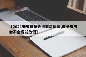 【2021春节疫情会提前放假吗,疫情春节会不会提前放假】
