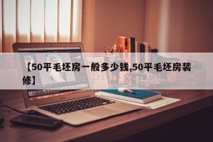 【50平毛坯房一般多少钱,50平毛坯房装修】