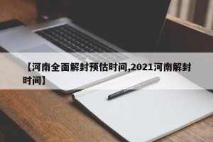 【河南全面解封预估时间,2021河南解封时间】