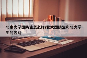 北京大学国防生怎么样/北大国防生和北大学生的区别