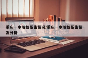 重庆一本院校招生情况/重庆一本院校招生情况分析