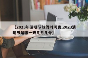 【2023年清明节放假时间表,2023清明节是哪一天几月几号】