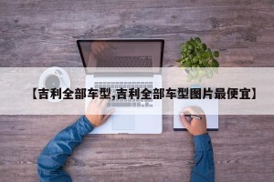 【吉利全部车型,吉利全部车型图片最便宜】