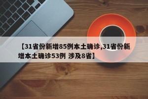 【31省份新增85例本土确诊,31省份新增本土确诊53例 涉及8省】