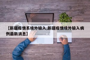 【新疆疫情系境外输入,新疆疫情境外输入病例最新消息】