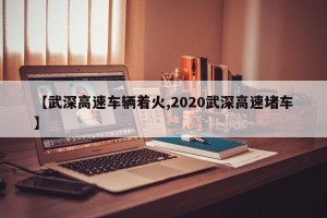 【武深高速车辆着火,2020武深高速堵车】