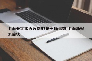 上海无症状近万例57倍于确诊数/上海新冠无症状