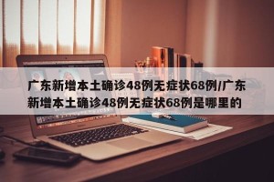 广东新增本土确诊48例无症状68例/广东新增本土确诊48例无症状68例是哪里的