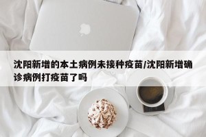 沈阳新增的本土病例未接种疫苗/沈阳新增确诊病例打疫苗了吗