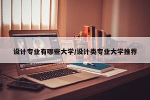 设计专业有哪些大学/设计类专业大学推荐