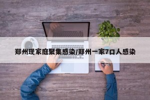 郑州现家庭聚集感染/郑州一家7口人感染