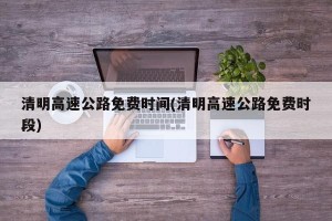 清明高速公路免费时间(清明高速公路免费时段)