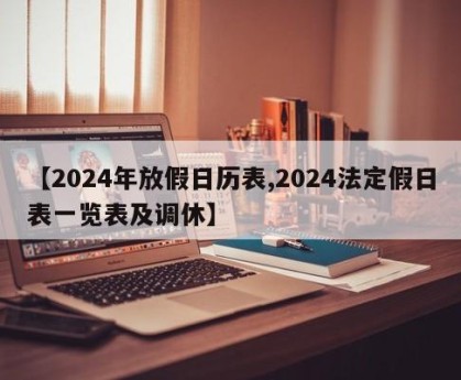 【2024年放假日历表,2024法定假日表一览表及调休】