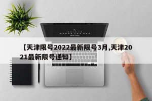 【天津限号2022最新限号3月,天津2021最新限号通知】