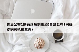 青岛公布1例确诊病例轨迹(青岛公布1例确诊病例轨迹查询)