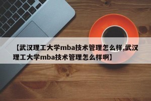 【武汉理工大学mba技术管理怎么样,武汉理工大学mba技术管理怎么样啊】