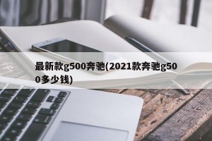 最新款g500奔驰(2021款奔驰g500多少钱)